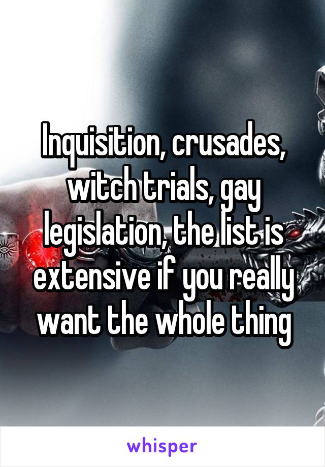 Inquisition, crusades, witch trials, gay legislation, the list is extensive if you really want the whole thing