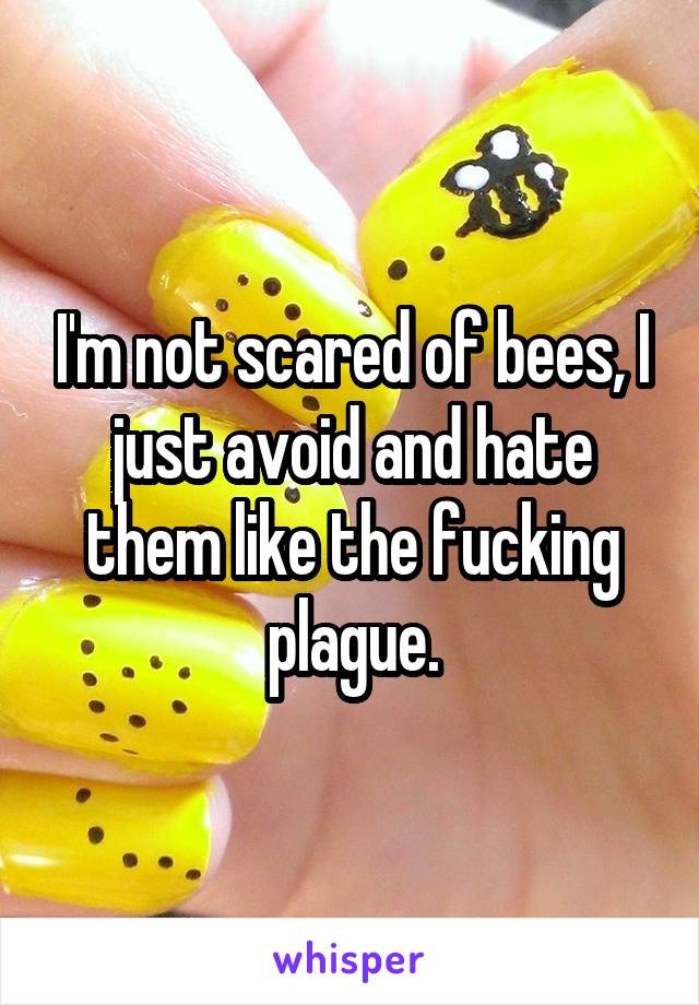 I'm not scared of bees, I just avoid and hate them like the fucking plague.