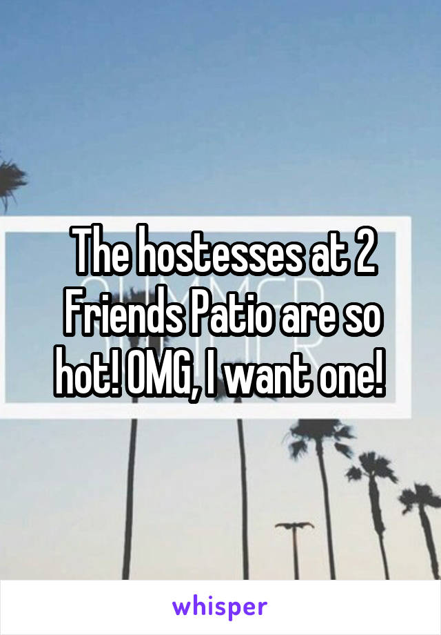 The hostesses at 2 Friends Patio are so hot! OMG, I want one! 