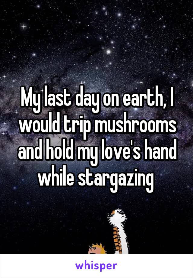 My last day on earth, I would trip mushrooms and hold my love's hand while stargazing 