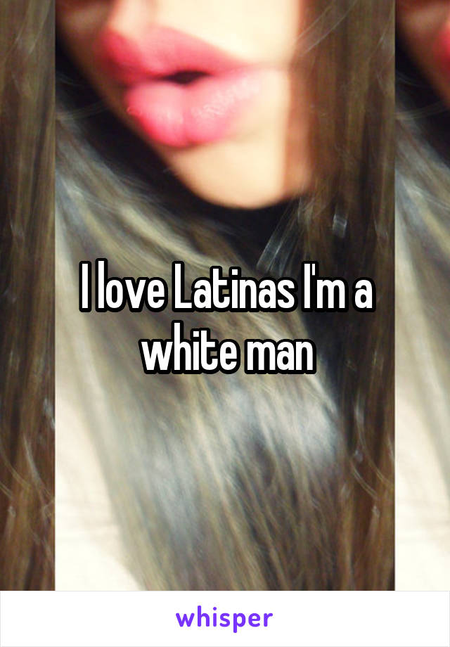 I love Latinas I'm a white man