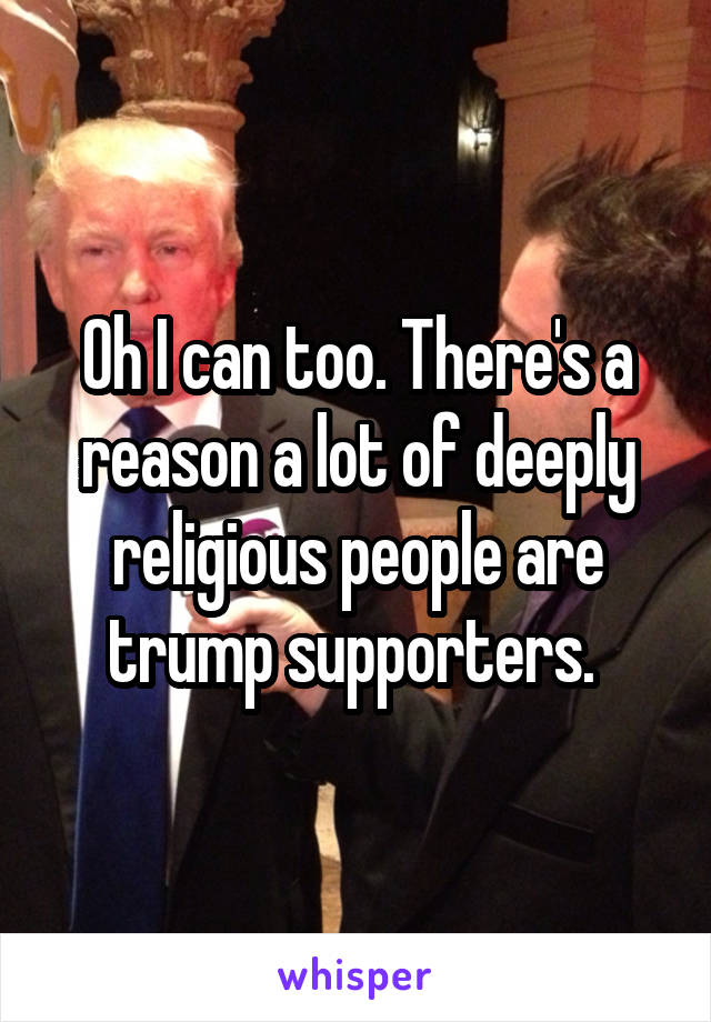 Oh I can too. There's a reason a lot of deeply religious people are trump supporters. 