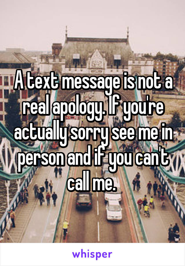 A text message is not a real apology. If you're actually sorry see me in person and if you can't call me. 