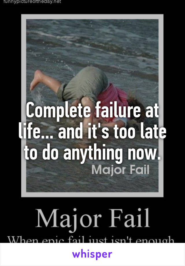 Complete failure at life... and it's too late to do anything now.