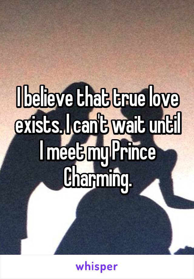 I believe that true love exists. I can't wait until I meet my Prince Charming.