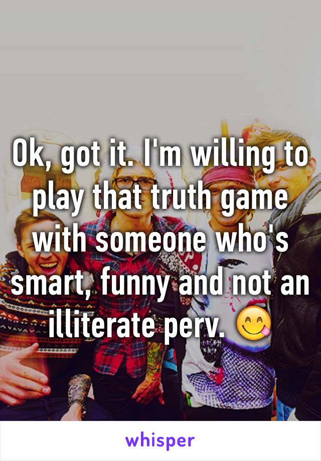 Ok, got it. I'm willing to play that truth game with someone who's smart, funny and not an illiterate perv. 😋