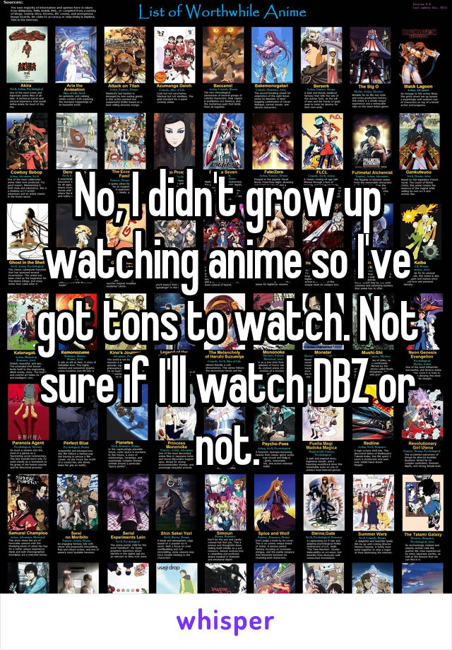 No, I didn't grow up watching anime so I've got tons to watch. Not sure if I'll watch DBZ or not.