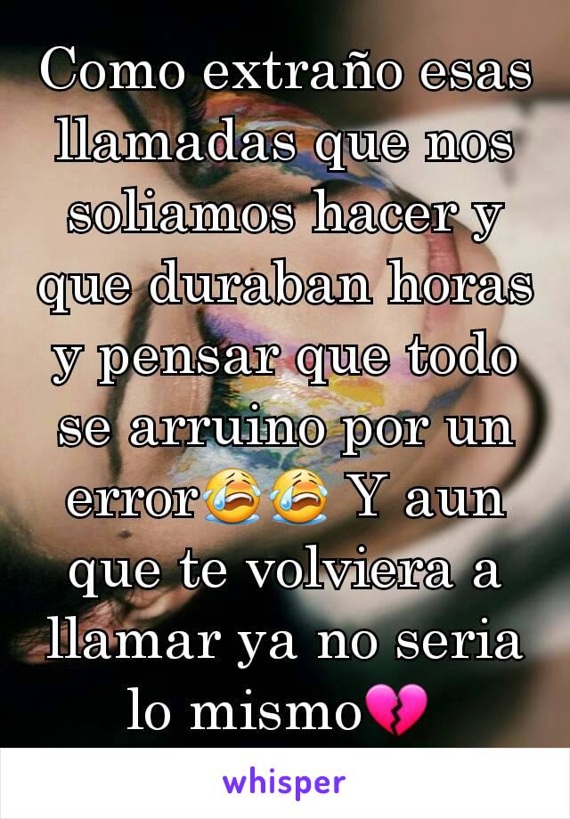 Como extraño esas llamadas que nos soliamos hacer y que duraban horas y pensar que todo se arruino por un error😭😭 Y aun que te volviera a llamar ya no seria lo mismo💔 