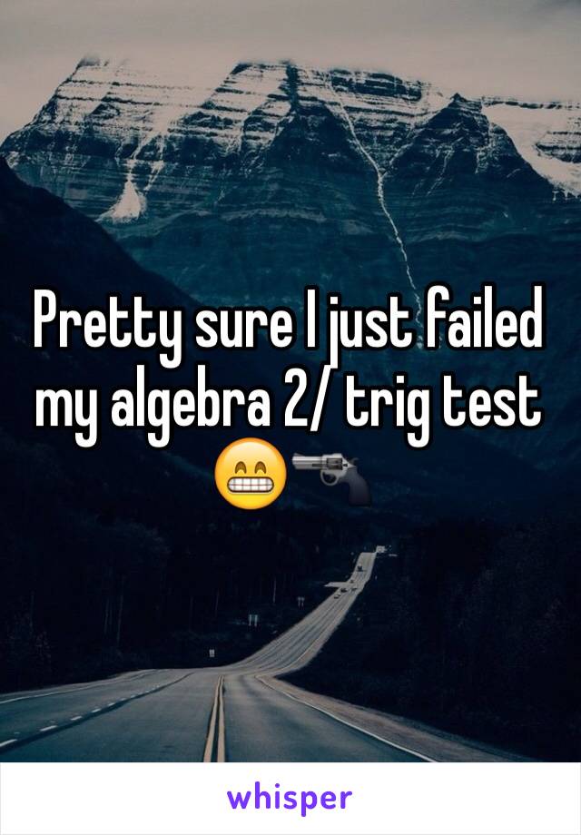 Pretty sure I just failed my algebra 2/ trig test 😁🔫