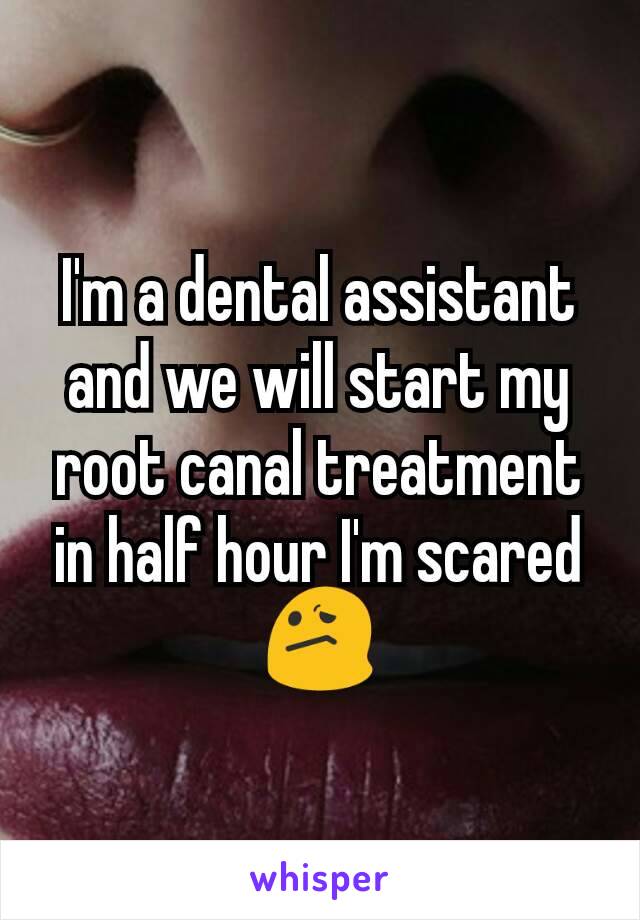 I'm a dental assistant and we will start my root canal treatment in half hour I'm scared 😕