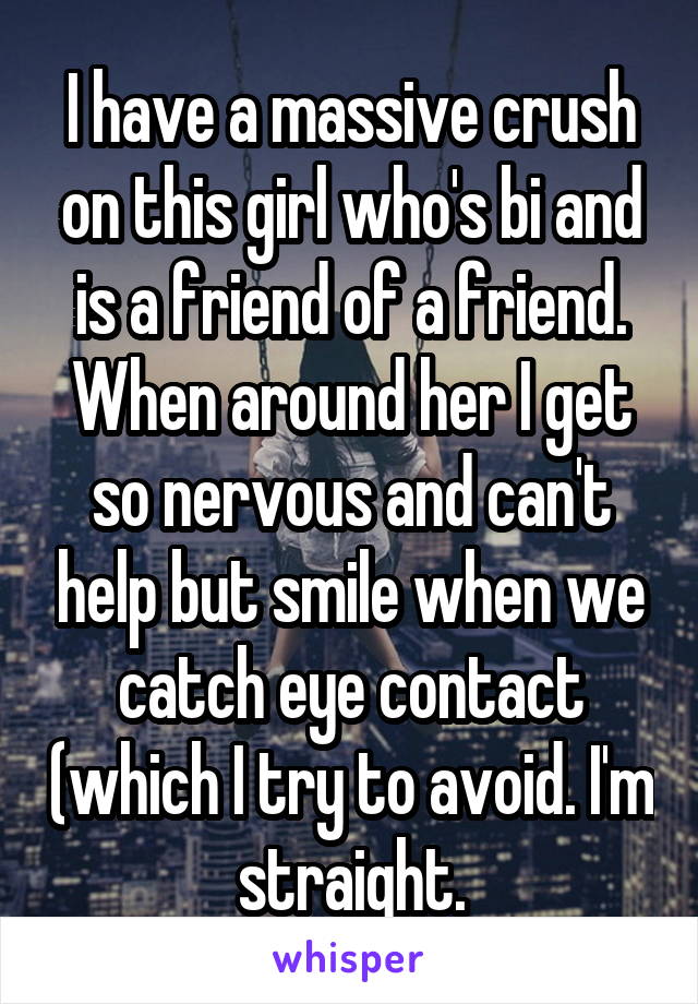 I have a massive crush on this girl who's bi and is a friend of a friend. When around her I get so nervous and can't help but smile when we catch eye contact (which I try to avoid. I'm straight.