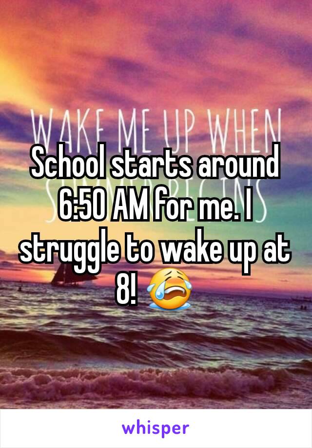 School starts around 6:50 AM for me. I struggle to wake up at 8! 😭