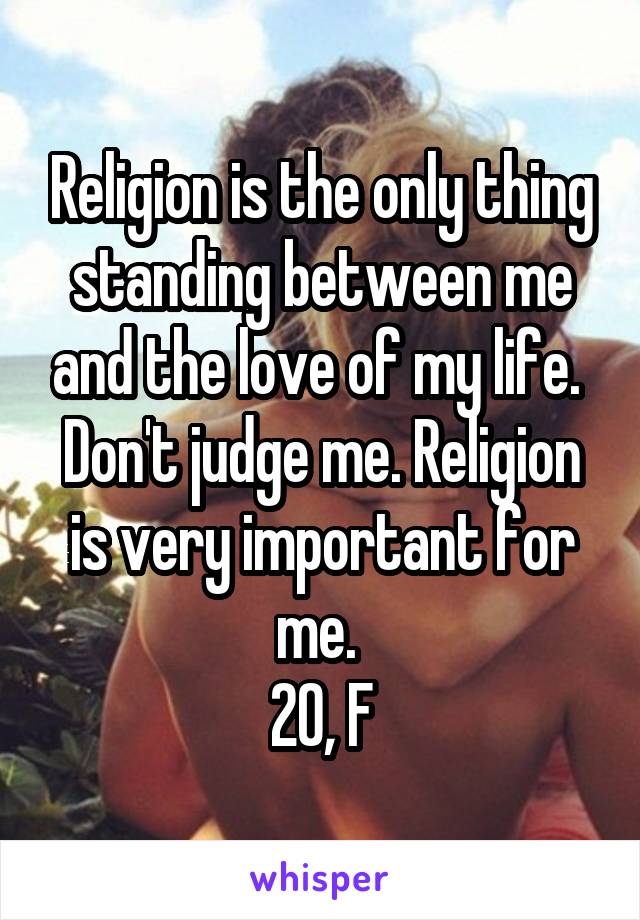 Religion is the only thing standing between me and the love of my life. 
Don't judge me. Religion is very important for me. 
20, F