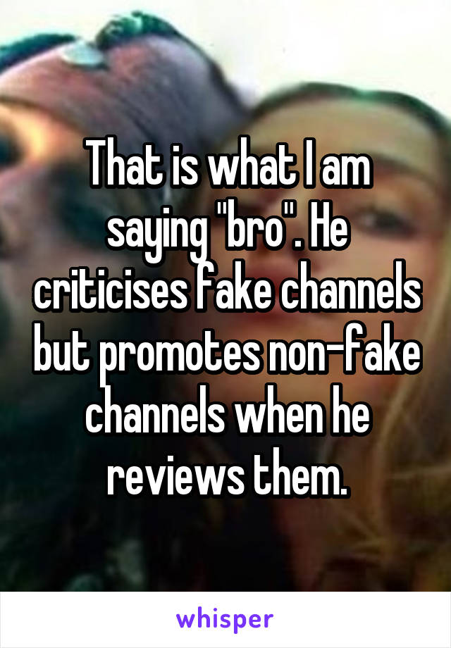 That is what I am saying "bro". He criticises fake channels but promotes non-fake channels when he reviews them.