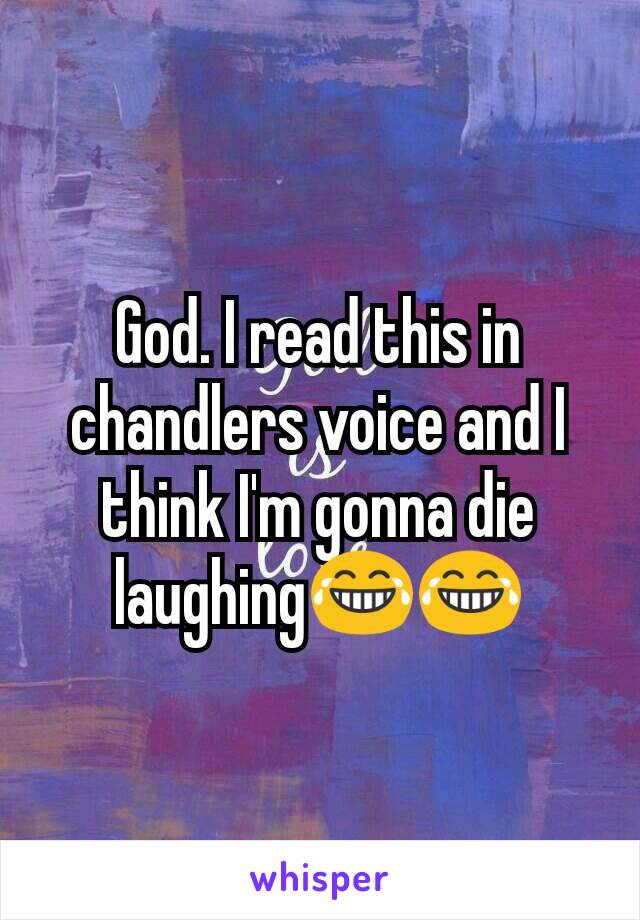 God. I read this in chandlers voice and I think I'm gonna die laughing😂😂