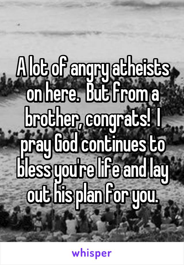 A lot of angry atheists on here.  But from a brother, congrats!  I pray God continues to bless you're life and lay out his plan for you.