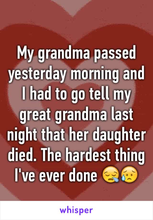 My grandma passed yesterday morning and I had to go tell my great grandma last night that her daughter died. The hardest thing I've ever done 😪😥