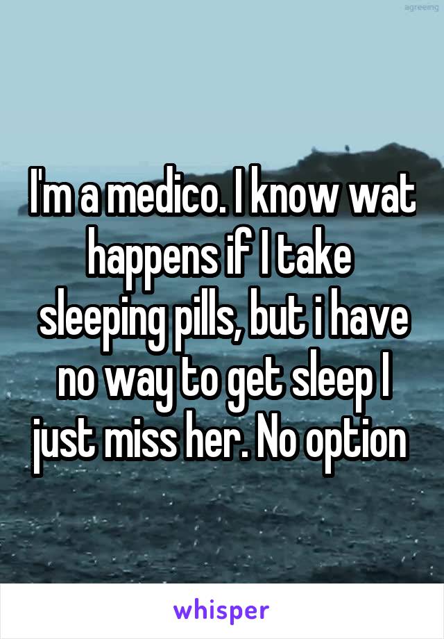 I'm a medico. I know wat happens if I take  sleeping pills, but i have no way to get sleep I just miss her. No option 