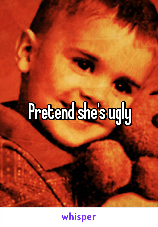 Pretend she's ugly