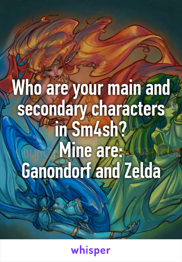 Who are your main and secondary characters in Sm4sh?
Mine are:
Ganondorf and Zelda