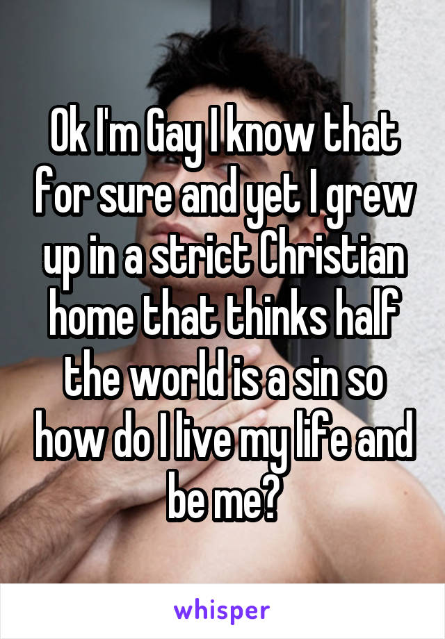 Ok I'm Gay I know that for sure and yet I grew up in a strict Christian home that thinks half the world is a sin so how do I live my life and be me?