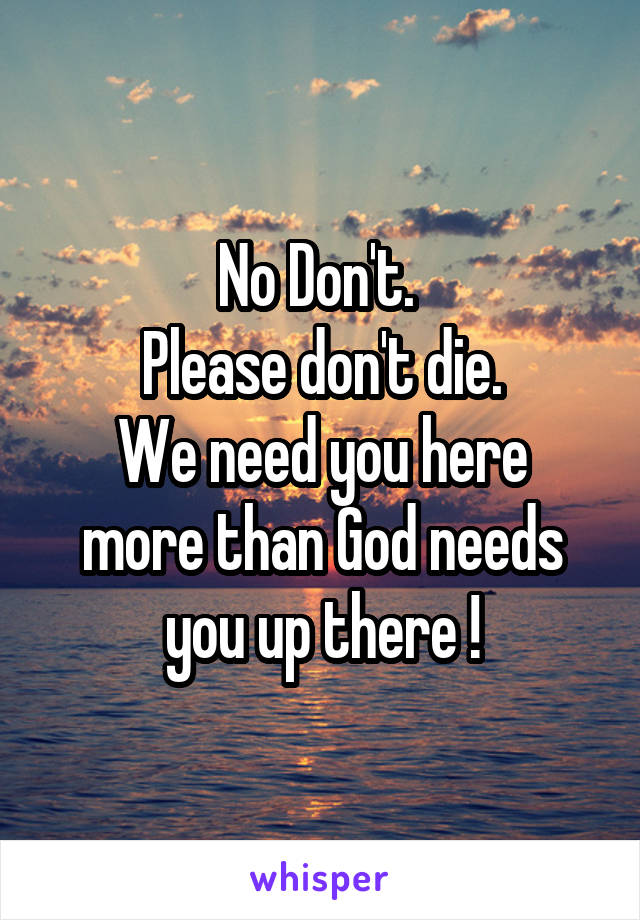 No Don't. 
Please don't die.
We need you here more than God needs you up there !