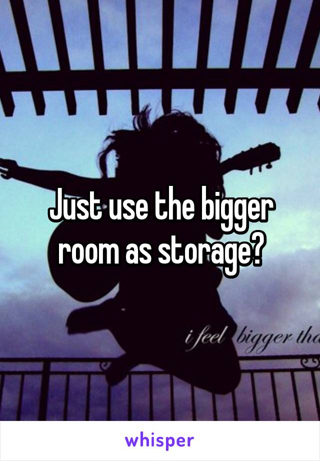 Just use the bigger room as storage?