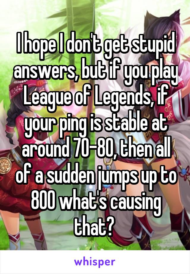 I hope I don't get stupid answers, but if you play League of Legends, if your ping is stable at around 70-80, then all of a sudden jumps up to 800 what's causing that? 