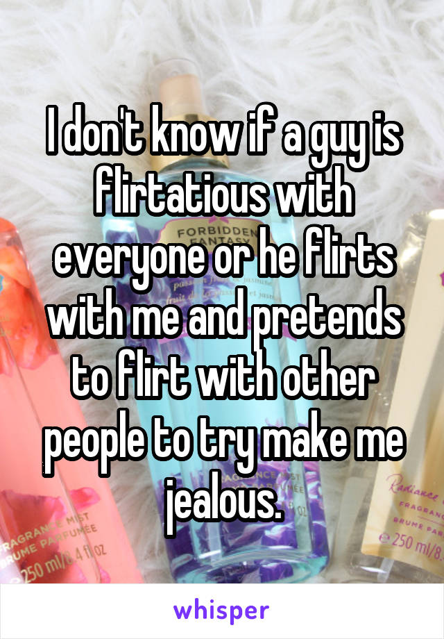 I don't know if a guy is flirtatious with everyone or he flirts with me and pretends to flirt with other people to try make me jealous.