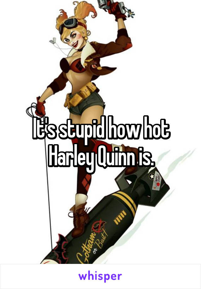 It's stupid how hot Harley Quinn is.