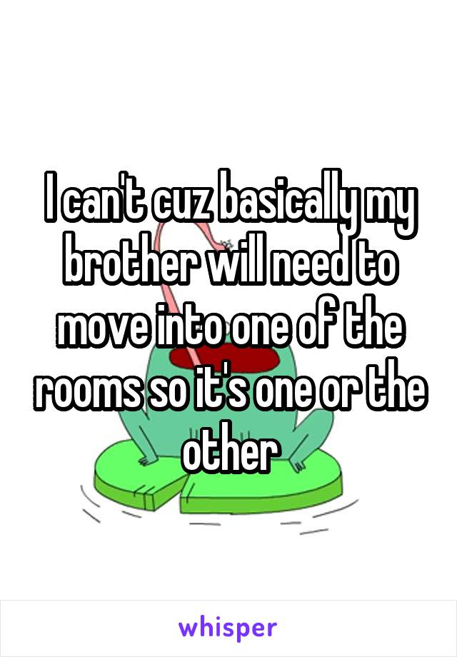 I can't cuz basically my brother will need to move into one of the rooms so it's one or the other