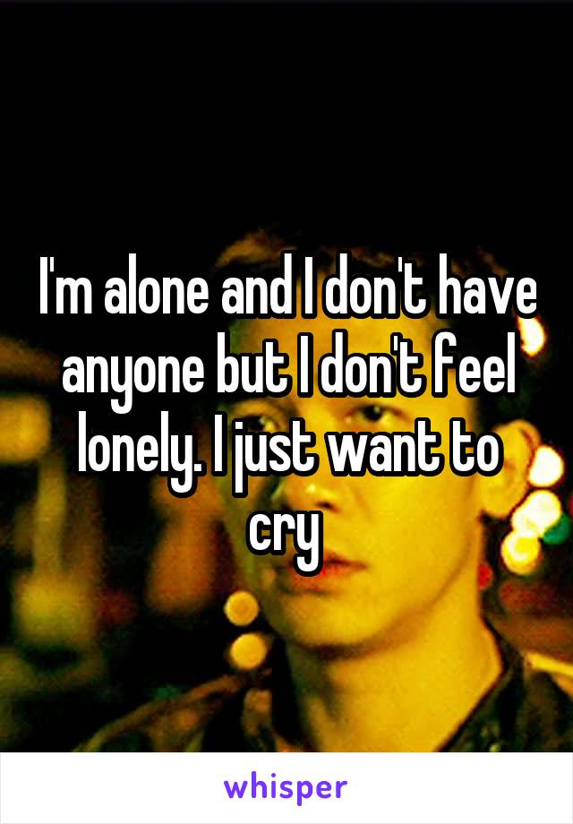 I'm alone and I don't have anyone but I don't feel lonely. I just want to cry 