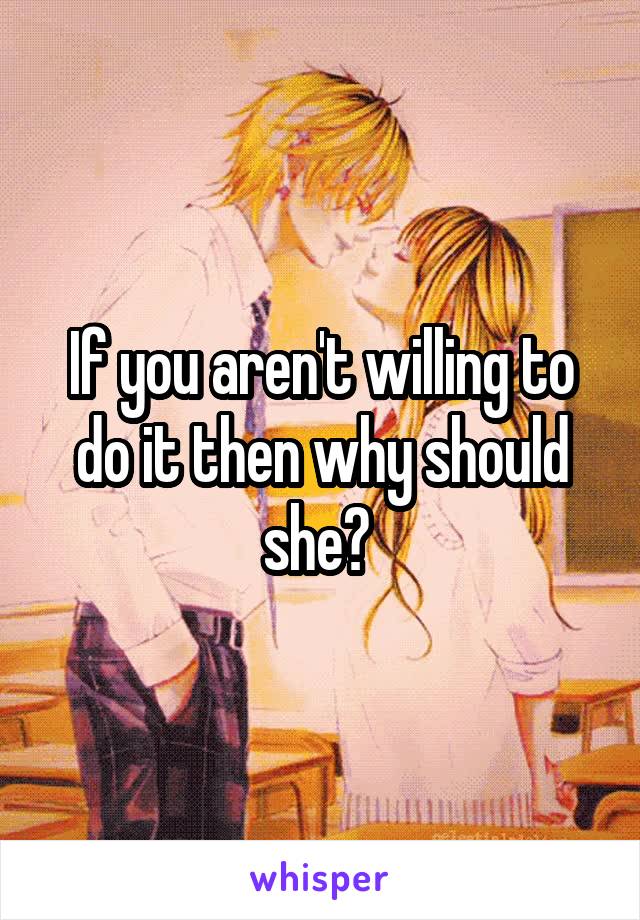 If you aren't willing to do it then why should she? 