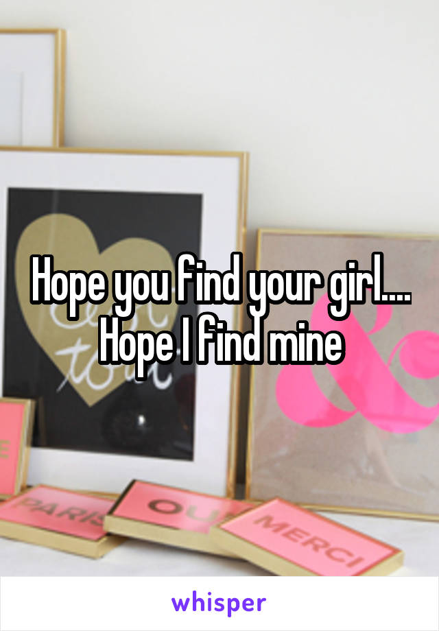 Hope you find your girl.... Hope I find mine