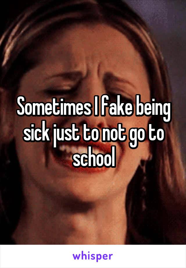 Sometimes I fake being sick just to not go to school