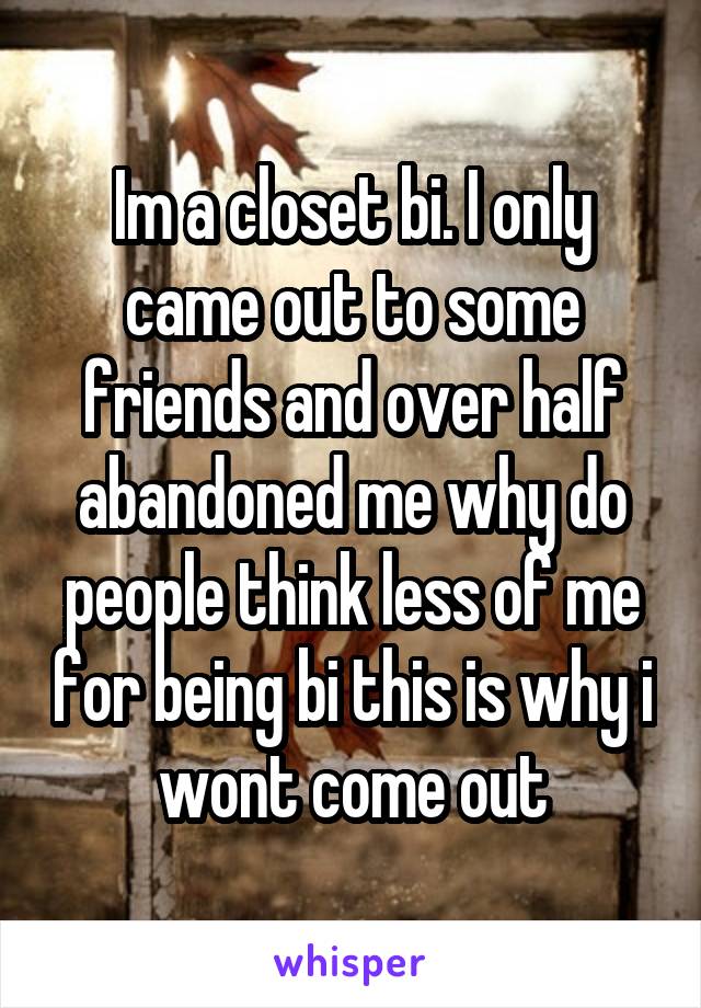 Im a closet bi. I only came out to some friends and over half abandoned me why do people think less of me for being bi this is why i wont come out