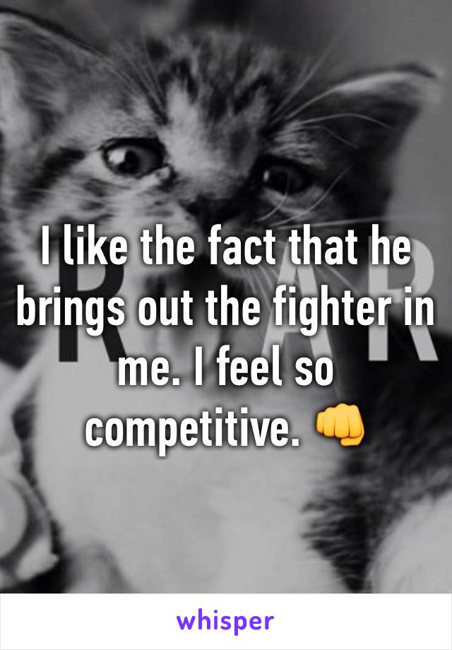 I like the fact that he brings out the fighter in me. I feel so competitive. 👊