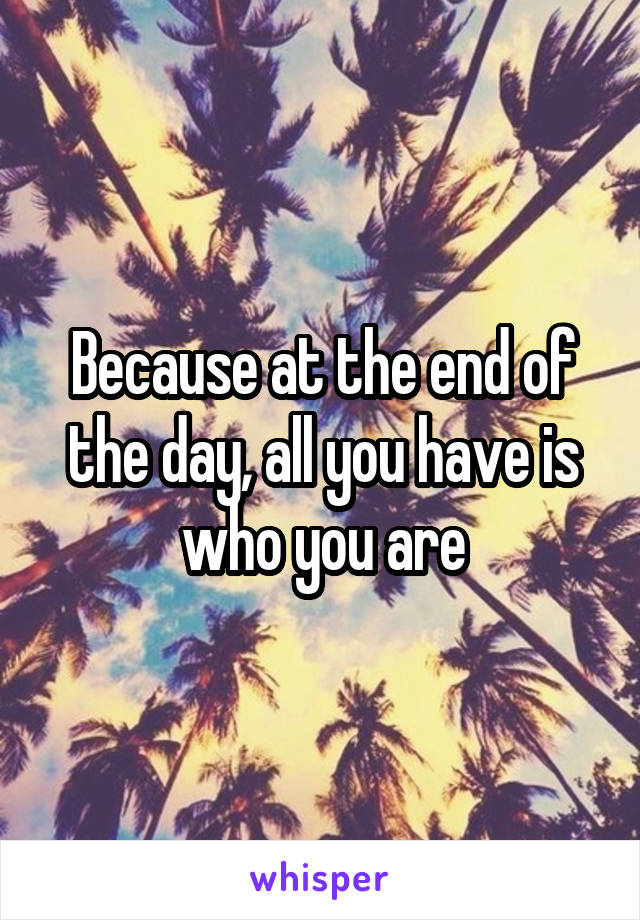 Because at the end of the day, all you have is who you are