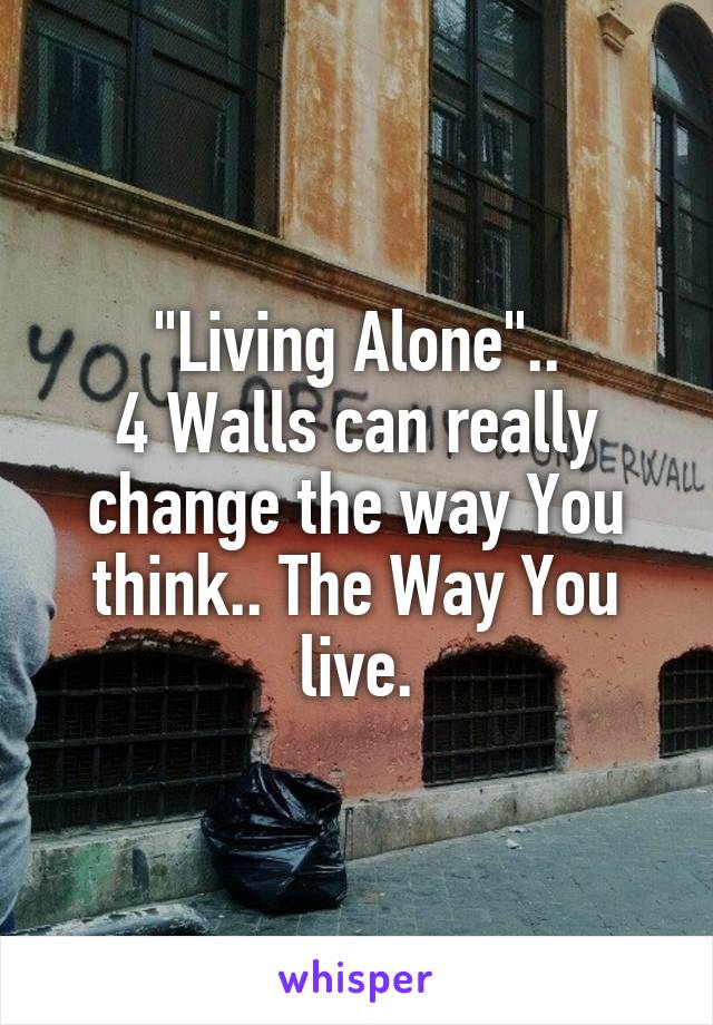 "Living Alone"..
4 Walls can really change the way You think.. The Way You live.