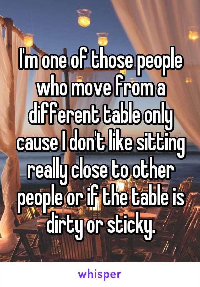 I'm one of those people who move from a different table only cause I don't like sitting really close to other people or if the table is dirty or sticky.