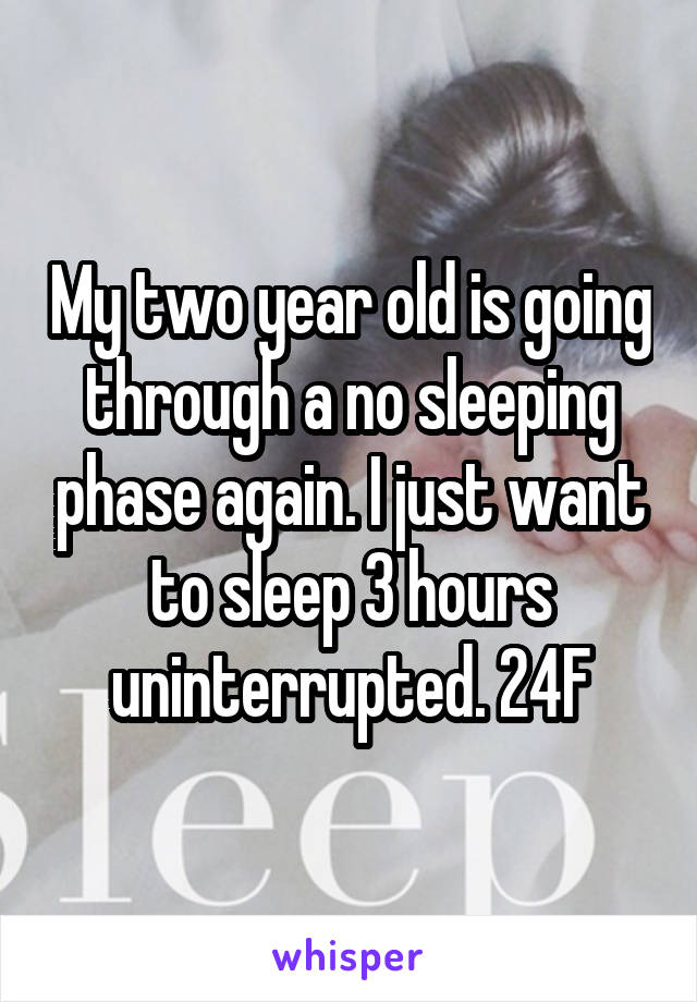 My two year old is going through a no sleeping phase again. I just want to sleep 3 hours uninterrupted. 24F