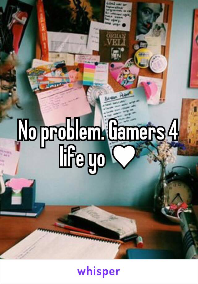 No problem. Gamers 4 life yo ♥