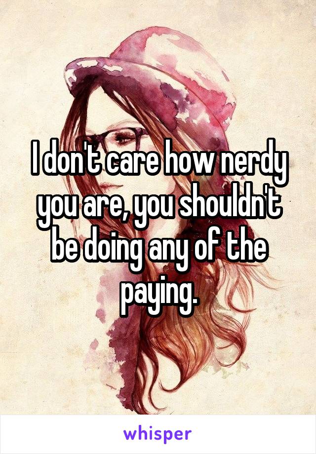 I don't care how nerdy you are, you shouldn't be doing any of the paying.