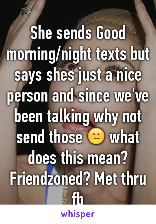 She sends Good morning/night texts but says shes just a nice person and since we've been talking why not send those 😕 what does this mean? Friendzoned? Met thru fb