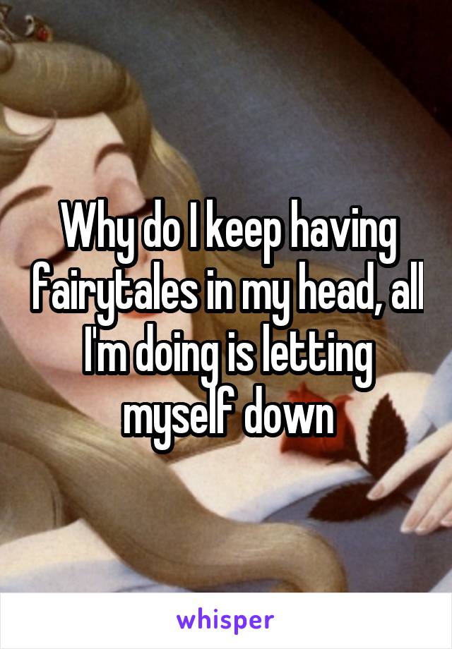 Why do I keep having fairytales in my head, all I'm doing is letting myself down