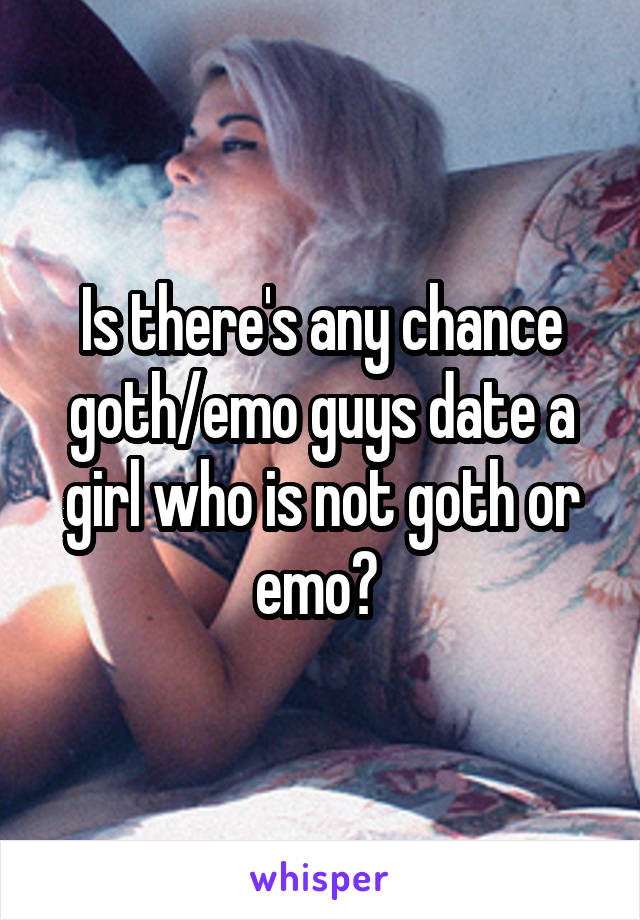 Is there's any chance goth/emo guys date a girl who is not goth or emo? 