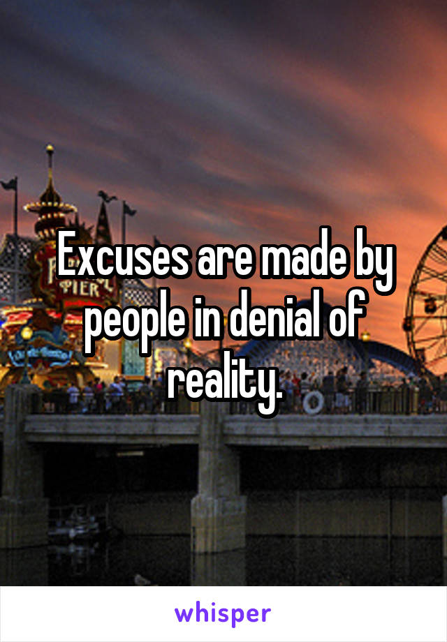 Excuses are made by people in denial of reality.