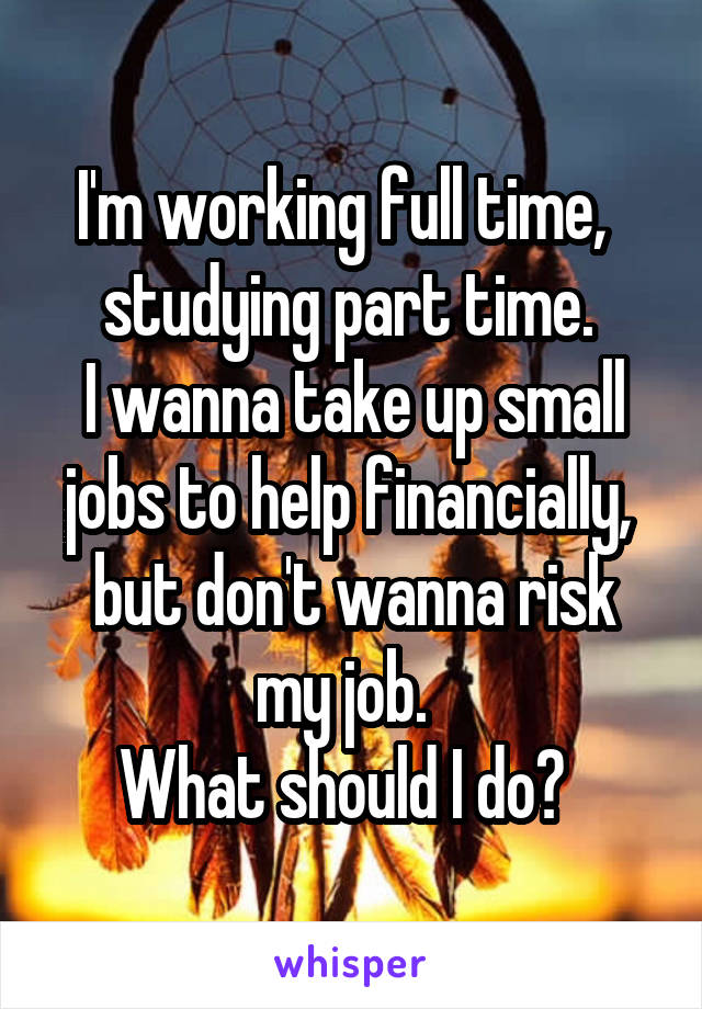 I'm working full time,  
studying part time. 
I wanna take up small jobs to help financially, 
but don't wanna risk my job.  
What should I do?  