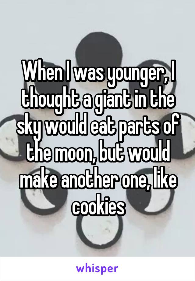 When I was younger, I thought a giant in the sky would eat parts of the moon, but would make another one, like cookies