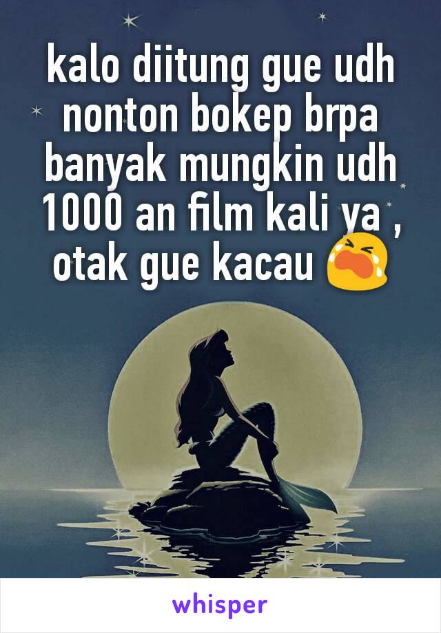 kalo diitung gue udh nonton bokep brpa banyak mungkin udh 1000 an film kali ya , otak gue kacau 😭